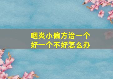 咽炎小偏方治一个好一个不好怎么办