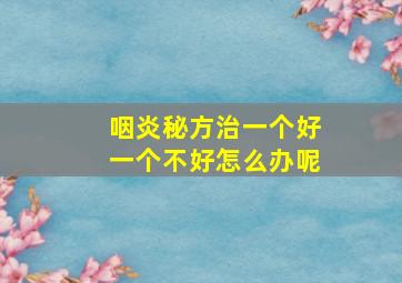 咽炎秘方治一个好一个不好怎么办呢