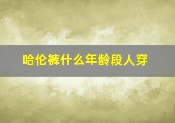 哈伦裤什么年龄段人穿