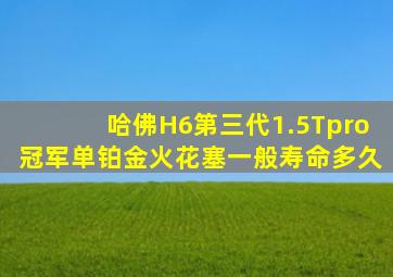 哈佛H6第三代1.5Tpro冠军单铂金火花塞一般寿命多久