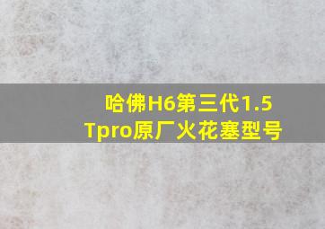 哈佛H6第三代1.5Tpro原厂火花塞型号