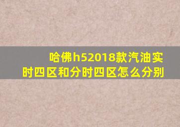 哈佛h52018款汽油实时四区和分时四区怎么分别