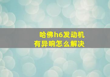 哈佛h6发动机有异响怎么解决