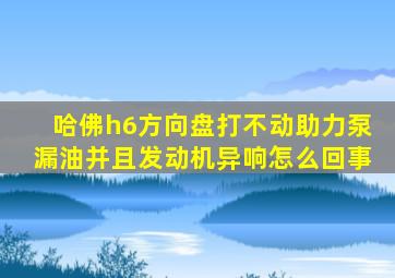 哈佛h6方向盘打不动助力泵漏油并且发动机异响怎么回事