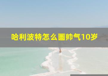 哈利波特怎么画帅气10岁