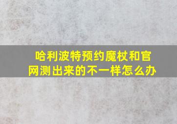 哈利波特预约魔杖和官网测出来的不一样怎么办