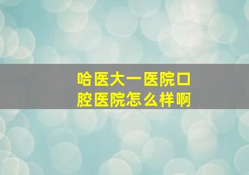 哈医大一医院口腔医院怎么样啊