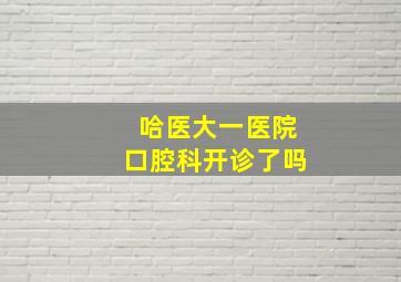 哈医大一医院口腔科开诊了吗