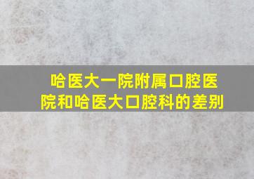 哈医大一院附属口腔医院和哈医大口腔科的差别