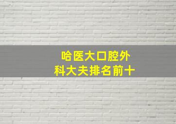 哈医大口腔外科大夫排名前十