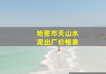 哈密市天山水泥出厂价格表