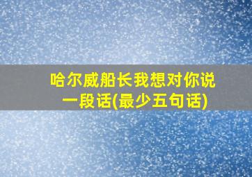 哈尔威船长我想对你说一段话(最少五句话)