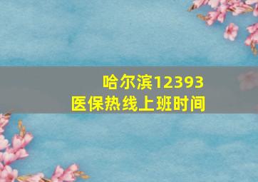 哈尔滨12393医保热线上班时间