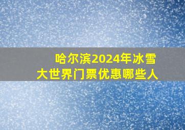 哈尔滨2024年冰雪大世界门票优惠哪些人