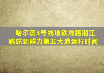 哈尔滨3号线地铁线路湘江路站到群力第五大道运行时间