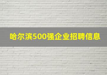 哈尔滨500强企业招聘信息