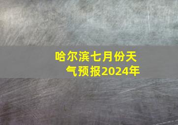 哈尔滨七月份天气预报2024年