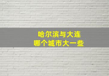 哈尔滨与大连哪个城市大一些