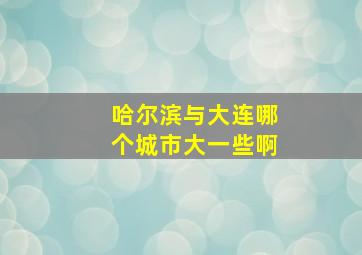 哈尔滨与大连哪个城市大一些啊