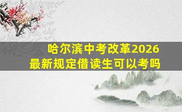 哈尔滨中考改革2026最新规定借读生可以考吗