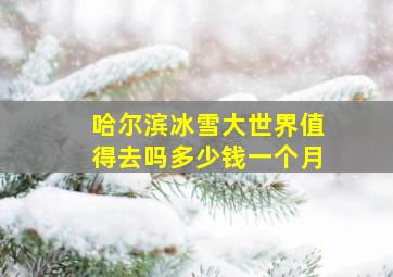 哈尔滨冰雪大世界值得去吗多少钱一个月