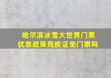 哈尔滨冰雪大世界门票优惠政策残疾证免门票吗