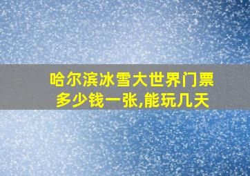 哈尔滨冰雪大世界门票多少钱一张,能玩几天