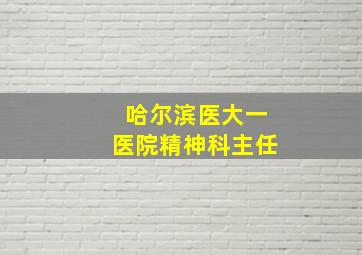 哈尔滨医大一医院精神科主任