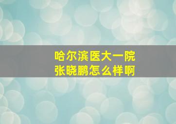 哈尔滨医大一院张晓鹏怎么样啊