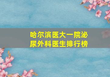 哈尔滨医大一院泌尿外科医生排行榜