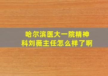 哈尔滨医大一院精神科刘薇主任怎么样了啊