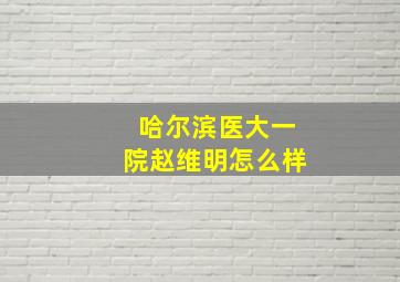 哈尔滨医大一院赵维明怎么样