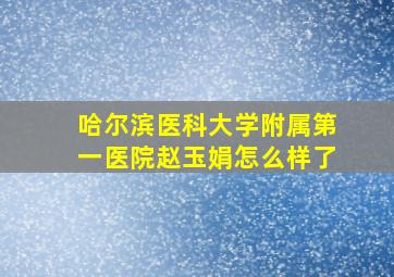 哈尔滨医科大学附属第一医院赵玉娟怎么样了