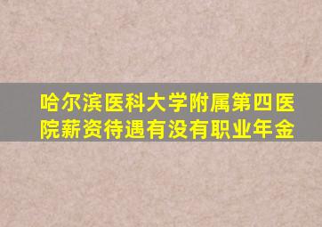 哈尔滨医科大学附属第四医院薪资待遇有没有职业年金