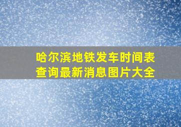 哈尔滨地铁发车时间表查询最新消息图片大全