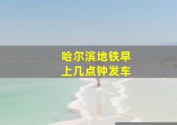 哈尔滨地铁早上几点钟发车