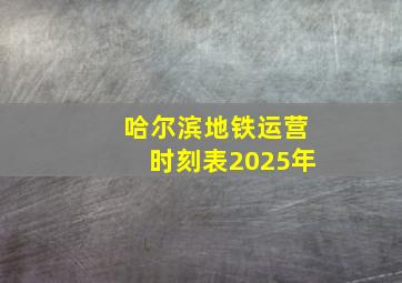 哈尔滨地铁运营时刻表2025年