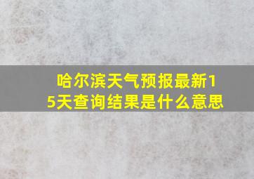 哈尔滨天气预报最新15天查询结果是什么意思