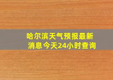 哈尔滨天气预报最新消息今天24小时查询