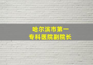 哈尔滨市第一专科医院副院长