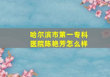 哈尔滨市第一专科医院陈艳芳怎么样