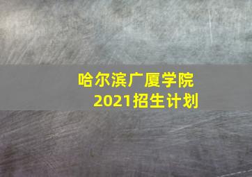 哈尔滨广厦学院2021招生计划