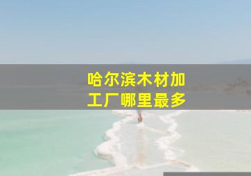 哈尔滨木材加工厂哪里最多