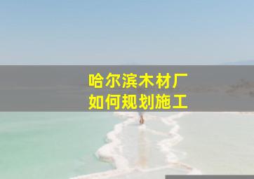 哈尔滨木材厂如何规划施工