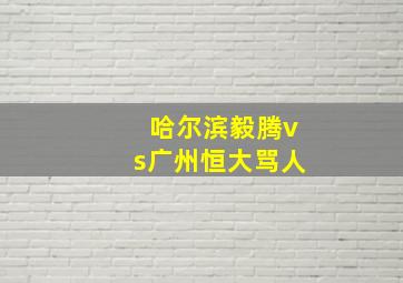 哈尔滨毅腾vs广州恒大骂人