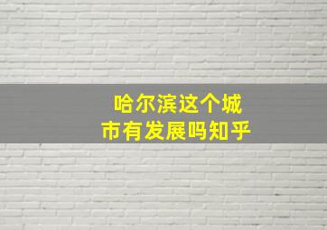 哈尔滨这个城市有发展吗知乎