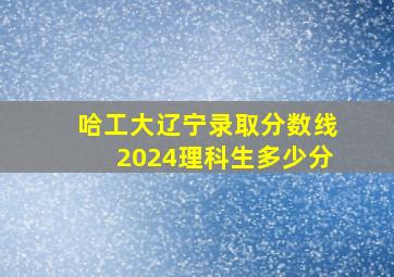 哈工大辽宁录取分数线2024理科生多少分