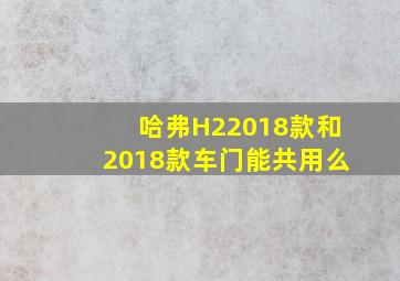 哈弗H22018款和2018款车门能共用么