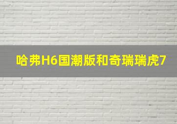 哈弗H6国潮版和奇瑞瑞虎7