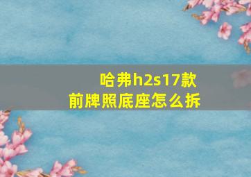 哈弗h2s17款前牌照底座怎么拆